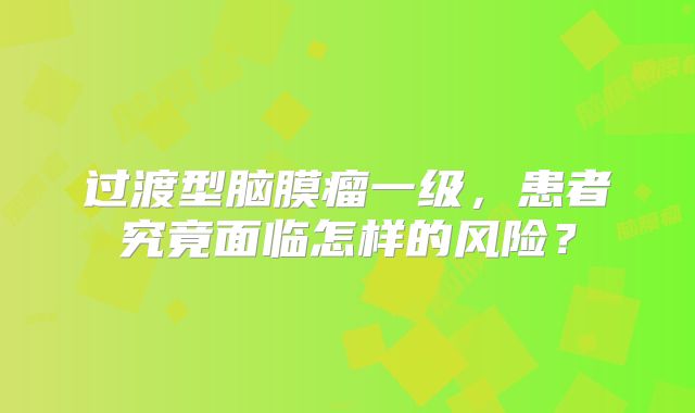 过渡型脑膜瘤一级，患者究竟面临怎样的风险？