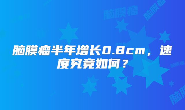 脑膜瘤半年增长0.8cm，速度究竟如何？