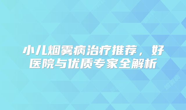 小儿烟雾病治疗推荐，好医院与优质专家全解析