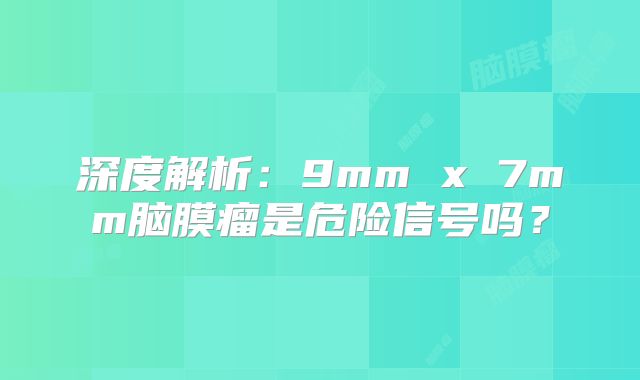 深度解析：9mm x 7mm脑膜瘤是危险信号吗？
