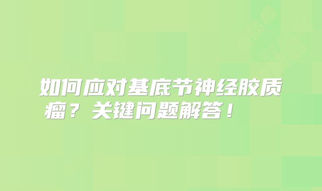 如何应对基底节神经胶质瘤？关键问题解答！  