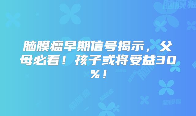 脑膜瘤早期信号揭示，父母必看！孩子或将受益30%！