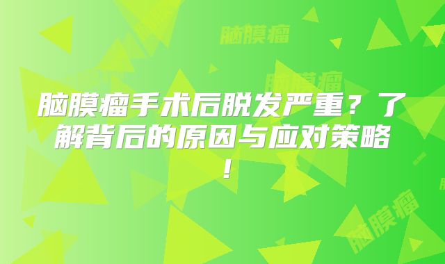 脑膜瘤手术后脱发严重？了解背后的原因与应对策略！