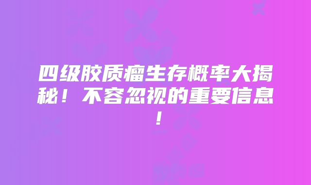 四级胶质瘤生存概率大揭秘！不容忽视的重要信息！