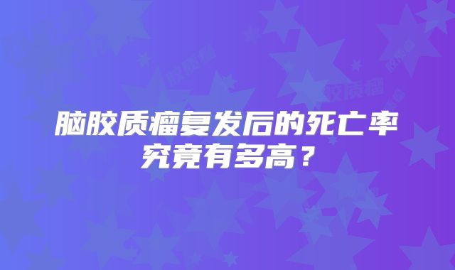 脑胶质瘤复发后的死亡率究竟有多高？