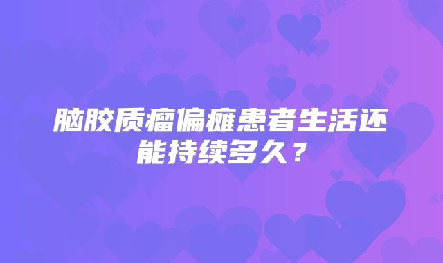 脑胶质瘤偏瘫患者生活还能持续多久？