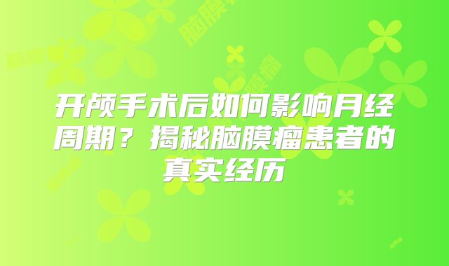 开颅手术后如何影响月经周期？揭秘脑膜瘤患者的真实经历