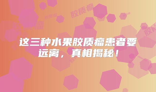 这三种水果胶质瘤患者要远离，真相揭秘！
