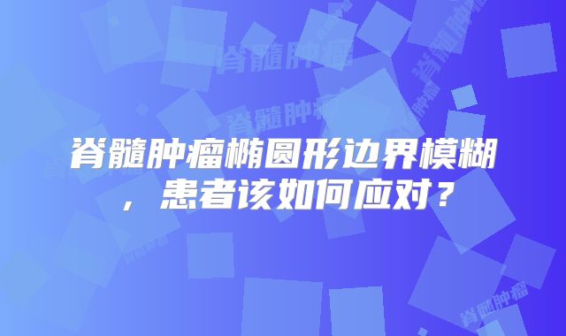 脊髓肿瘤椭圆形边界模糊，患者该如何应对？