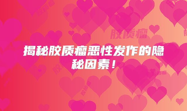 揭秘胶质瘤恶性发作的隐秘因素！