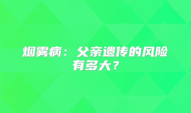 烟雾病：父亲遗传的风险有多大？