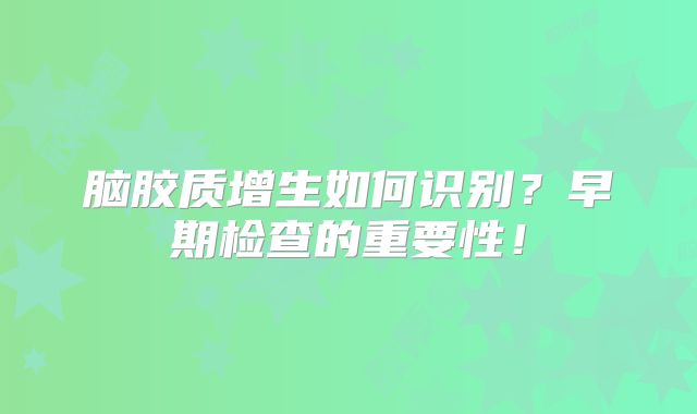 脑胶质增生如何识别？早期检查的重要性！