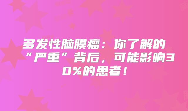 多发性脑膜瘤：你了解的“严重”背后，可能影响30%的患者！