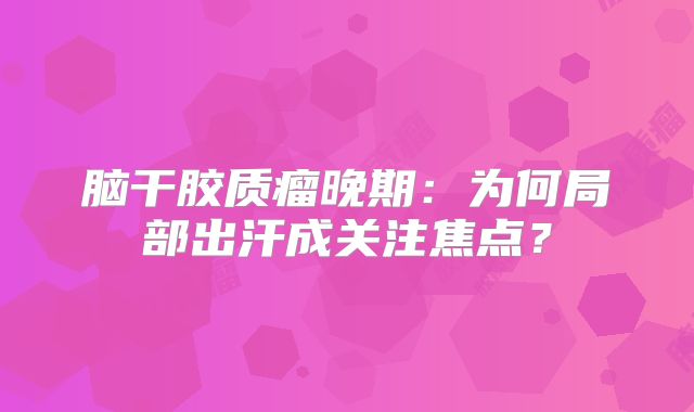 脑干胶质瘤晚期：为何局部出汗成关注焦点？