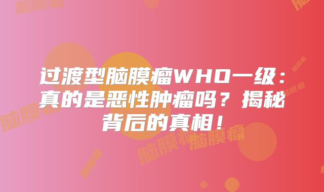过渡型脑膜瘤WHO一级：真的是恶性肿瘤吗？揭秘背后的真相！