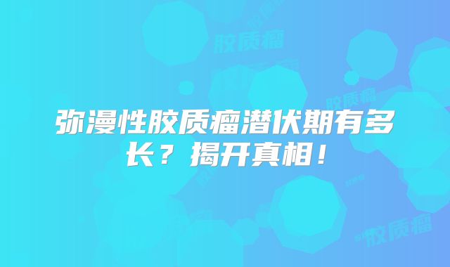 弥漫性胶质瘤潜伏期有多长？揭开真相！