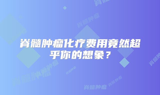 脊髓肿瘤化疗费用竟然超乎你的想象？