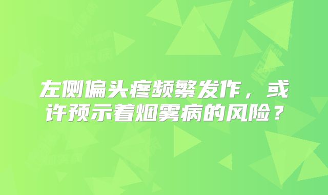 左侧偏头疼频繁发作，或许预示着烟雾病的风险？