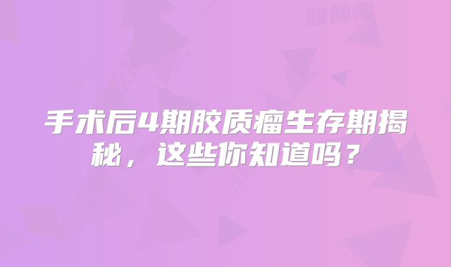 手术后4期胶质瘤生存期揭秘，这些你知道吗？