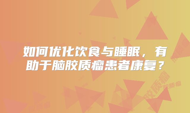 如何优化饮食与睡眠，有助于脑胶质瘤患者康复？