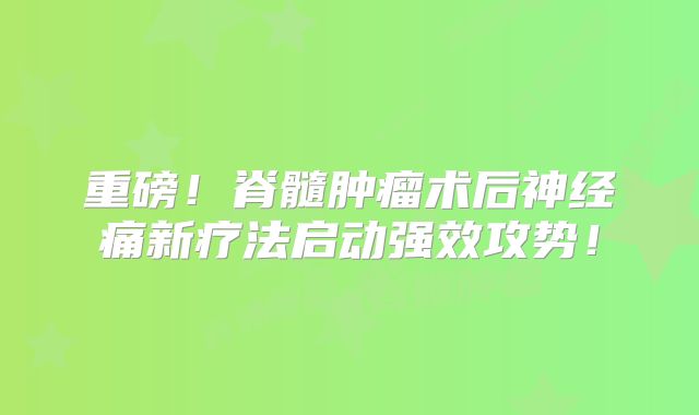 重磅！脊髓肿瘤术后神经痛新疗法启动强效攻势！
