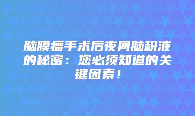 脑膜瘤手术后夜间脑积液的秘密：您必须知道的关键因素！