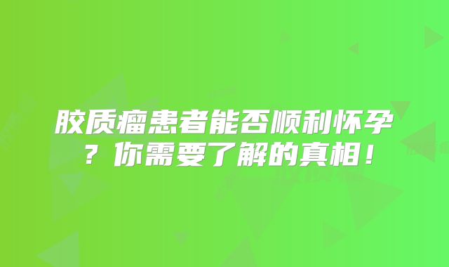 胶质瘤患者能否顺利怀孕？你需要了解的真相！