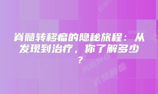 脊髓转移瘤的隐秘旅程：从发现到治疗，你了解多少？