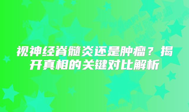 视神经脊髓炎还是肿瘤？揭开真相的关键对比解析