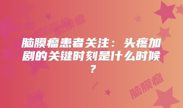 脑膜瘤患者关注：头疼加剧的关键时刻是什么时候？