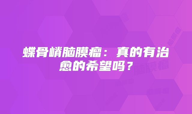 蝶骨嵴脑膜瘤：真的有治愈的希望吗？