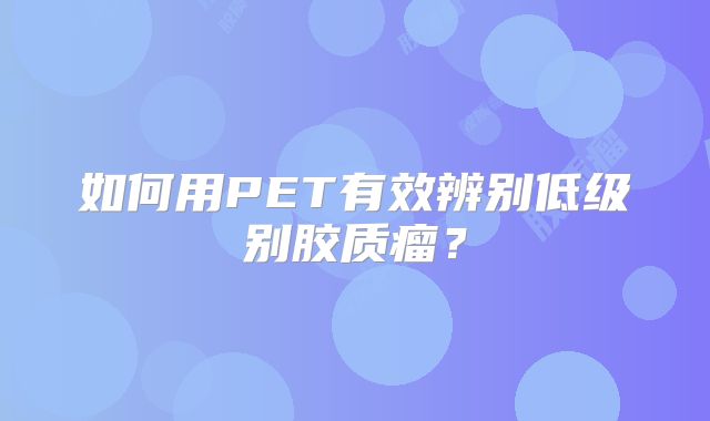 如何用PET有效辨别低级别胶质瘤？