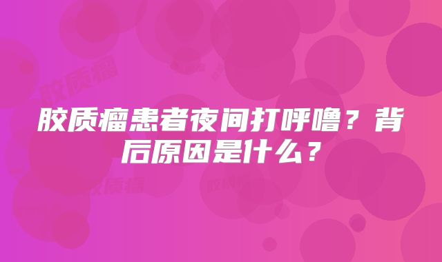 胶质瘤患者夜间打呼噜？背后原因是什么？