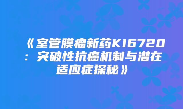 《室管膜瘤新药KI6720：突破性抗癌机制与潜在适应症探秘》