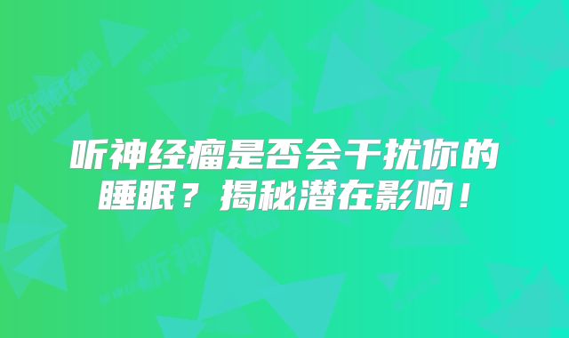 听神经瘤是否会干扰你的睡眠？揭秘潜在影响！