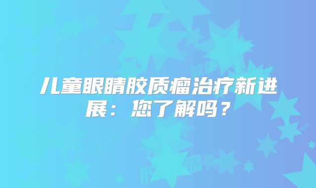 儿童眼睛胶质瘤治疗新进展：您了解吗？