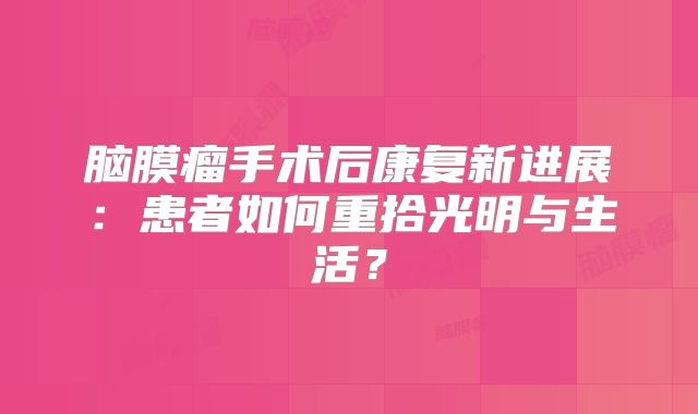 脑膜瘤手术后康复新进展：患者如何重拾光明与生活？