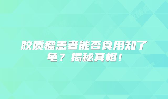 胶质瘤患者能否食用知了龟？揭秘真相！