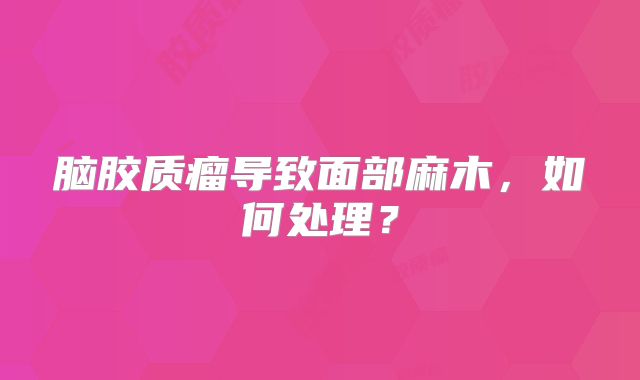 脑胶质瘤导致面部麻木，如何处理？
