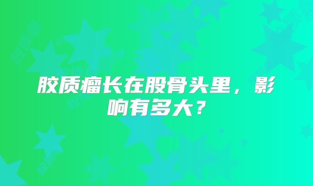 胶质瘤长在股骨头里，影响有多大？