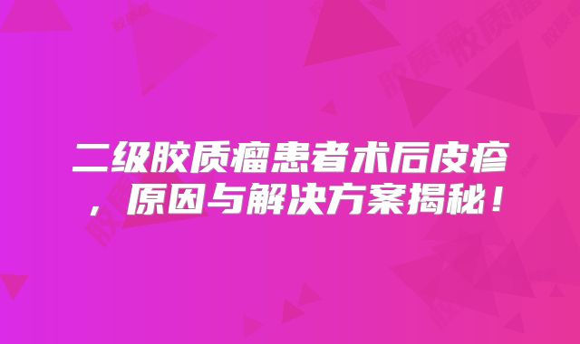 二级胶质瘤患者术后皮疹，原因与解决方案揭秘！