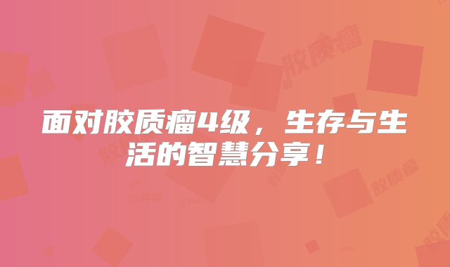 面对胶质瘤4级，生存与生活的智慧分享！