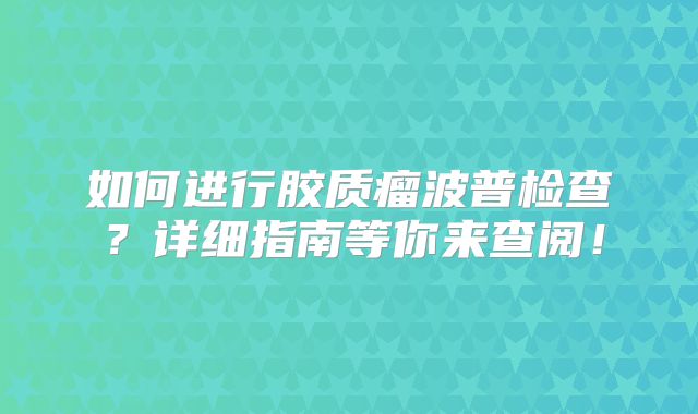 如何进行胶质瘤波普检查？详细指南等你来查阅！