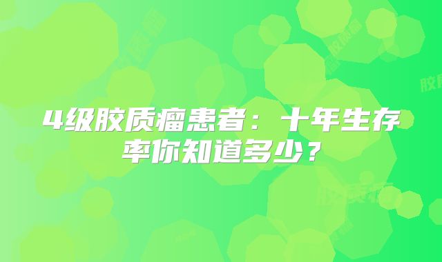 4级胶质瘤患者：十年生存率你知道多少？