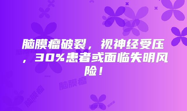 脑膜瘤破裂，视神经受压，30%患者或面临失明风险！