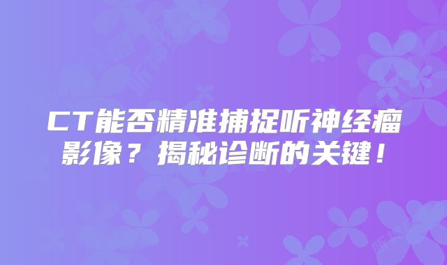 CT能否精准捕捉听神经瘤影像？揭秘诊断的关键！