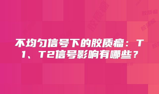 不均匀信号下的胶质瘤：T1、T2信号影响有哪些？
