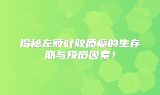 揭秘左额叶胶质瘤的生存期与预后因素！
