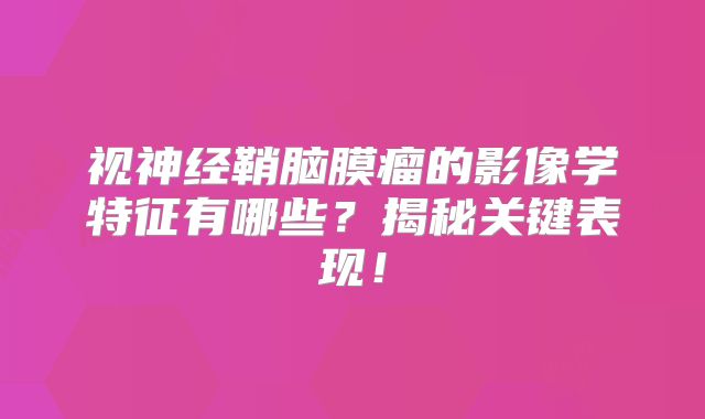 视神经鞘脑膜瘤的影像学特征有哪些？揭秘关键表现！