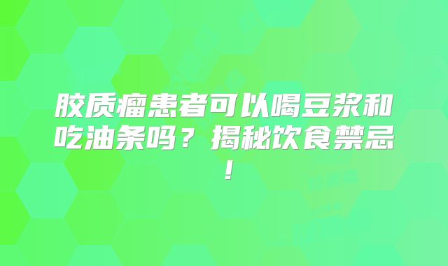 胶质瘤患者可以喝豆浆和吃油条吗？揭秘饮食禁忌！